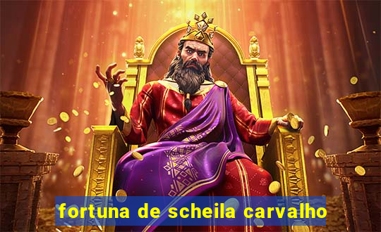 fortuna de scheila carvalho